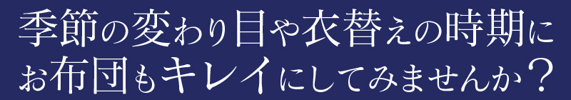 季節の変わり目や衣替えの時期にお布団もキレイにしてみませんか？